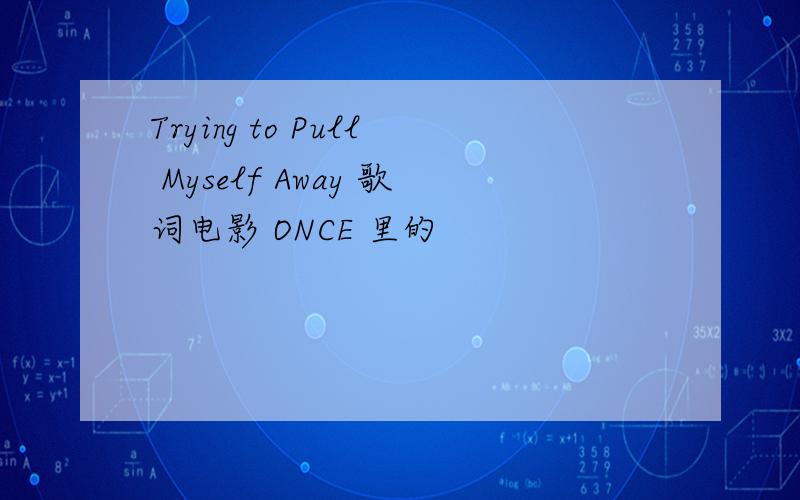Trying to Pull Myself Away 歌词电影 ONCE 里的