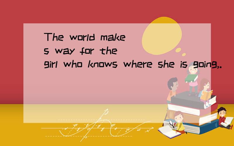 The world makes way for the girl who knows where she is going,.