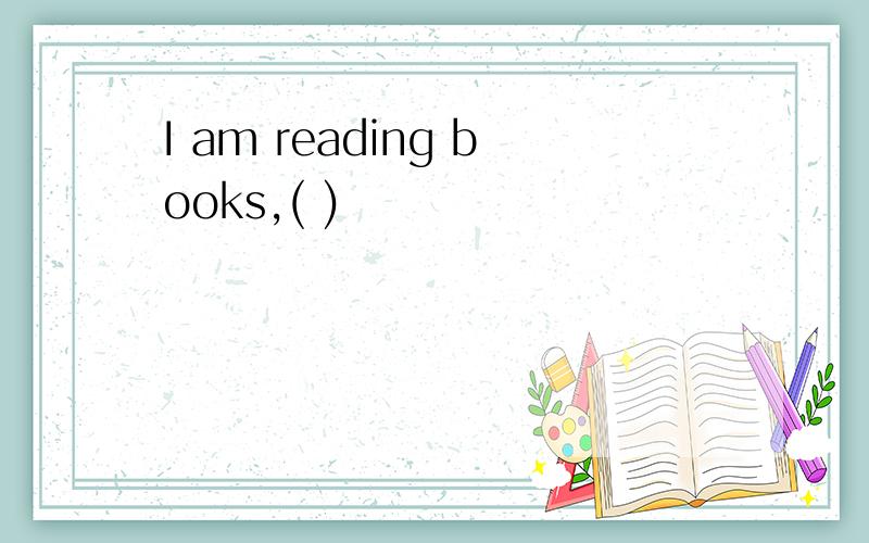 I am reading books,( )
