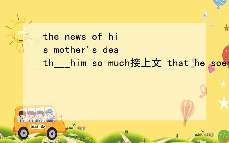 the news of his mother's death___him so much接上文 that he soent the whole day ____in his room.为什么用的是locked呢不是说 spent time +doing吗