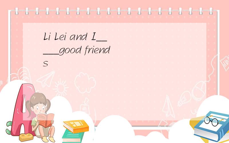 Li Lei and I_____good friends