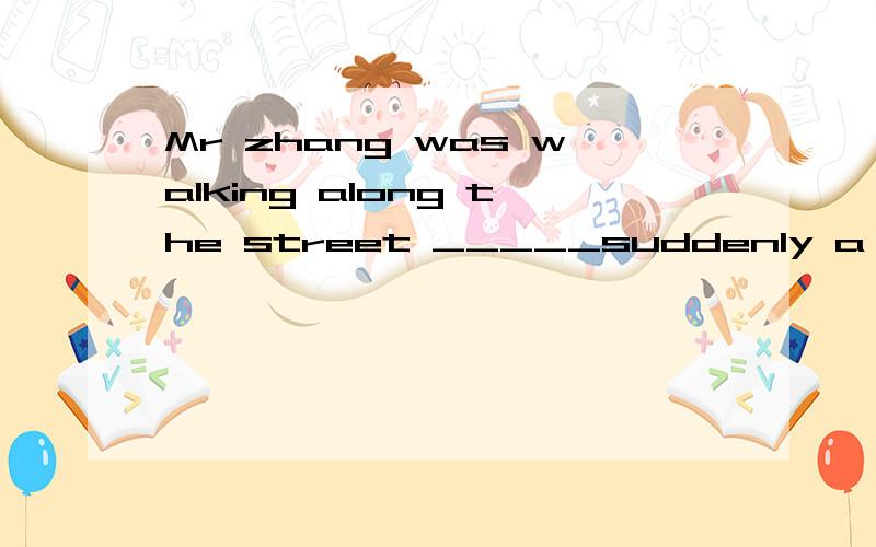 Mr zhang was walking along the street _____suddenly a car stopped just befor himA when B if C so D because