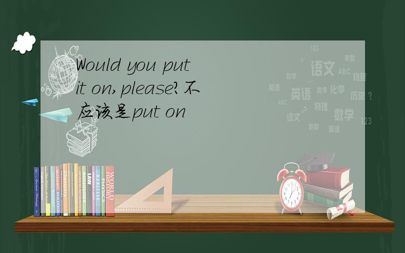 Would you put it on,please?不应该是put on