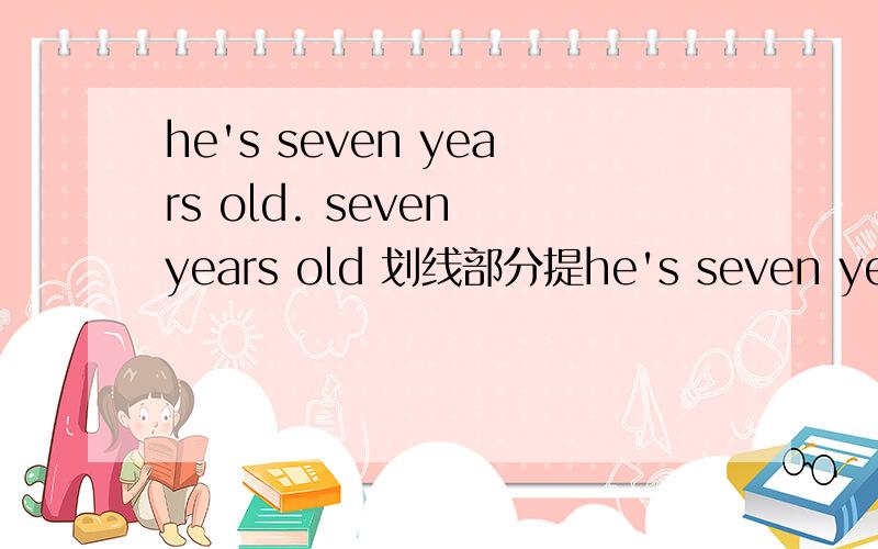 he's seven years old. seven years old 划线部分提he's seven years old.     seven years old 划线部分提问