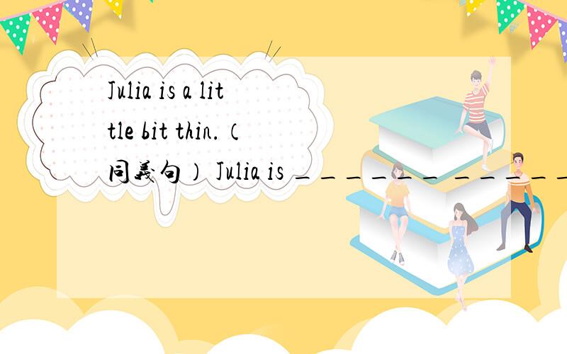 Julia is a little bit thin.（同义句） Julia is ______ ______ thin.