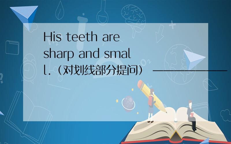 His teeth are sharp and small.（对划线部分提问） ———————