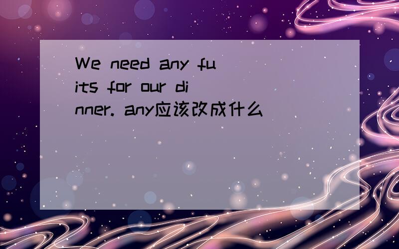 We need any fuits for our dinner. any应该改成什么