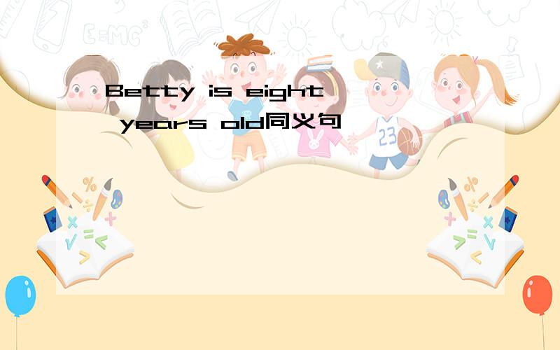 Betty is eight years old同义句