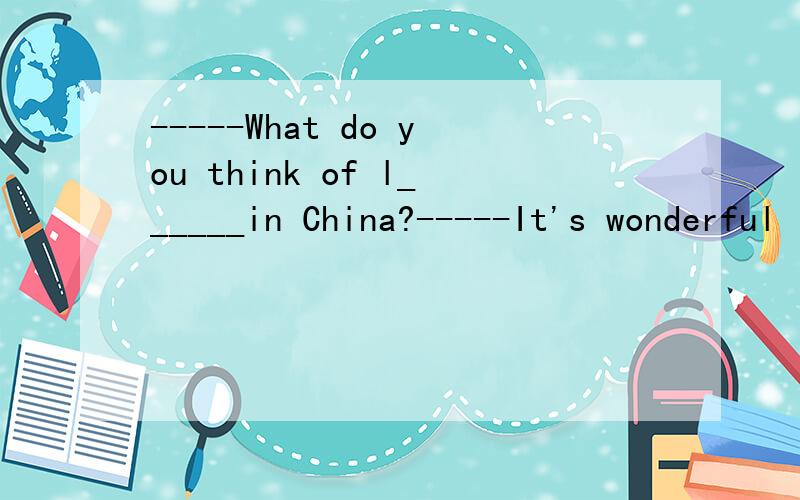-----What do you think of l______in China?-----It's wonderful