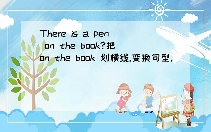 There is a pen on the book?把on the book 划横线,变换句型.