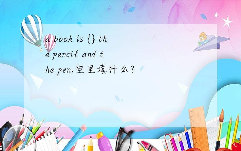 a book is {}the pencil and the pen.空里填什么?
