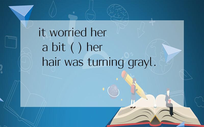it worried her a bit ( ) her hair was turning grayl.