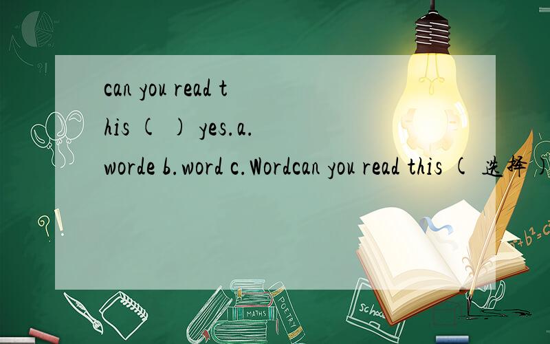can you read this ( ) yes.a.worde b.word c.Wordcan you read this ( 选择) yes.a.worde b.word c.Word