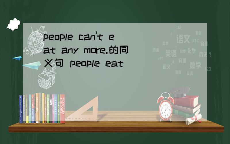 people can't eat any more.的同义句 people eat _____ ______ .急,英语!