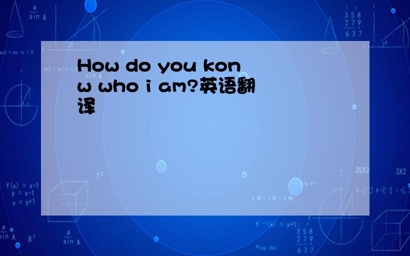 How do you konw who i am?英语翻译