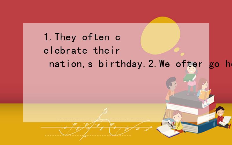 1.They often celebrate their nation,s birthday.2.We ofter go home at half past five.3.My friends sometimes speak English in the classroom.把这三个句子改为否定句，疑问句，并作回答