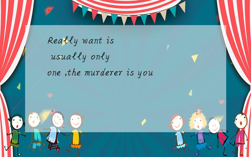 Really want is usually only one ,the murderer is you