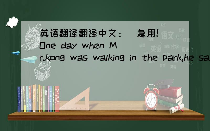 英语翻译翻译中文：（急用！）One day when Mr.kong was walking in the park,he saw Miss Lan,a friend of his,sitting in a bench with a dog beside her.Kong walked up to her and said,