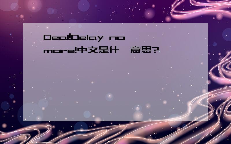 Deal!Delay no more!中文是什麼意思?