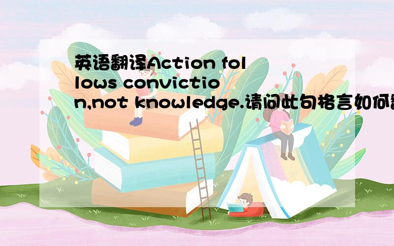 英语翻译Action follows conviction,not knowledge.请问此句格言如何翻译呢?