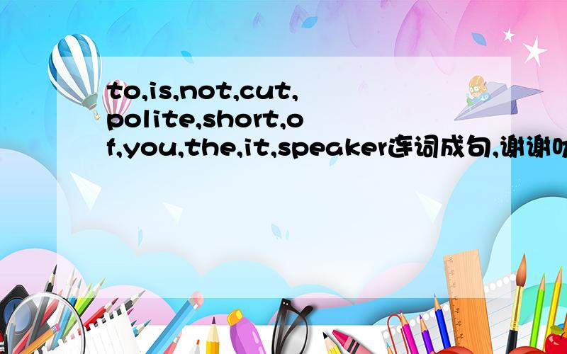 to,is,not,cut,polite,short,of,you,the,it,speaker连词成句,谢谢叻~