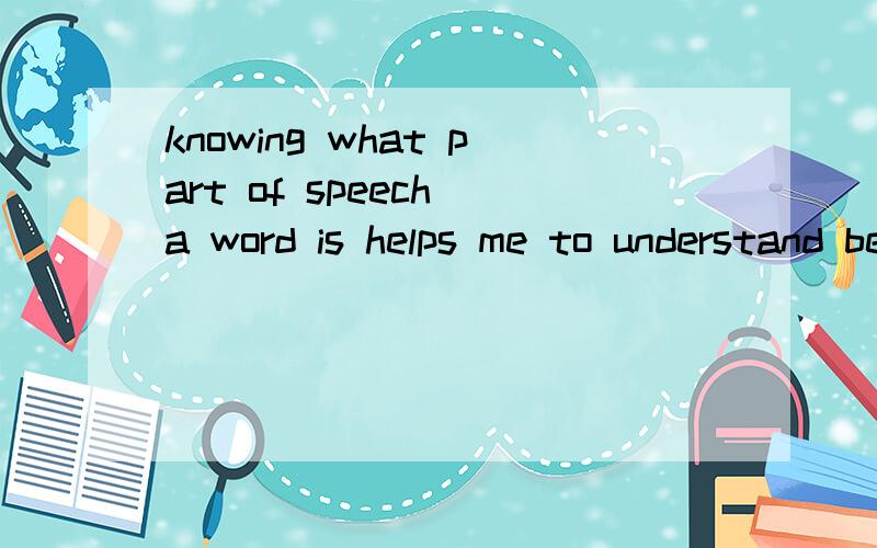 knowing what part of speech a word is helps me to understand better为什么用helps有is为什么用helps