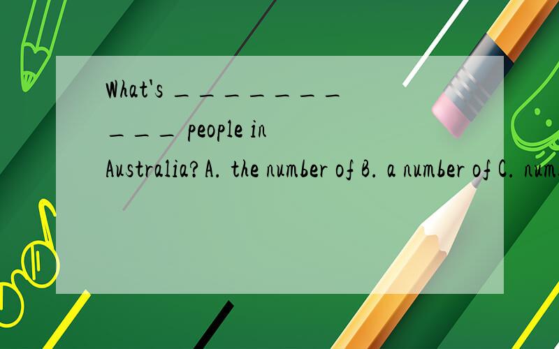 What's __________ people in Australia?A. the number of B. a number of C. number D. the population of