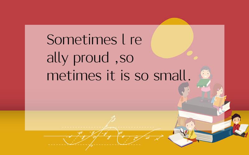 Sometimes l really proud ,sometimes it is so small.
