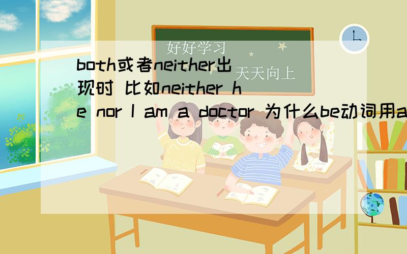 both或者neither出现时 比如neither he nor I am a doctor 为什么be动词用am 有用are的时候吗 造个句