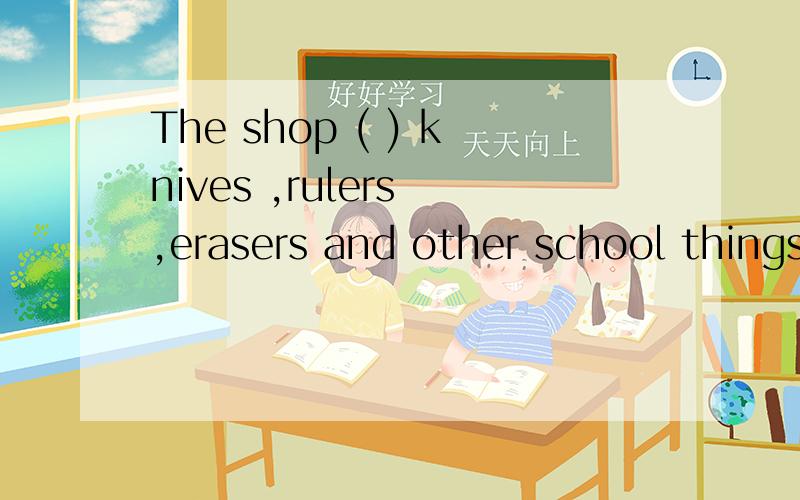 The shop ( ) knives ,rulers ,erasers and other school things .括号里是s开头的单词
