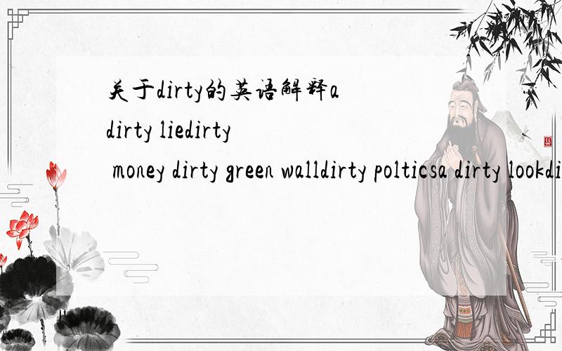 关于dirty的英语解释a dirty liedirty money dirty green walldirty polticsa dirty lookdirty wordsdirty playersdirty weather要人工翻译的。