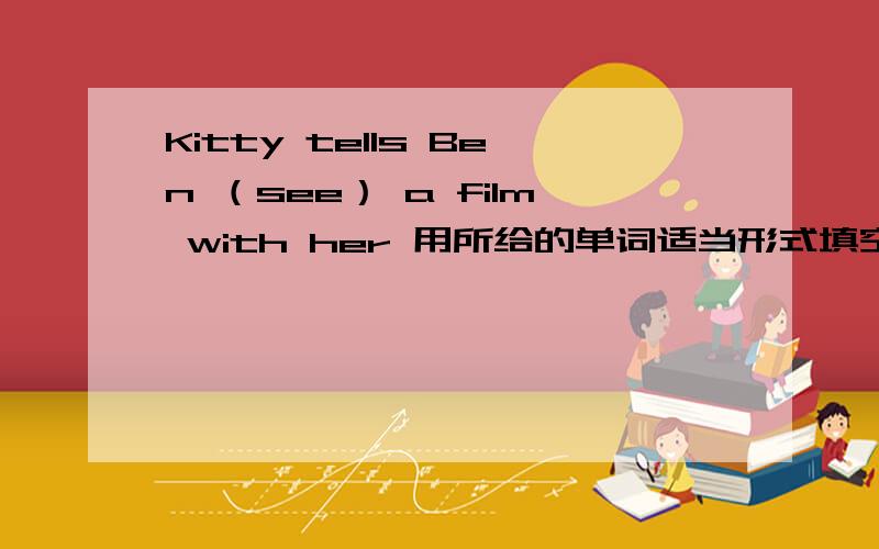 Kitty tells Ben （see） a film with her 用所给的单词适当形式填空