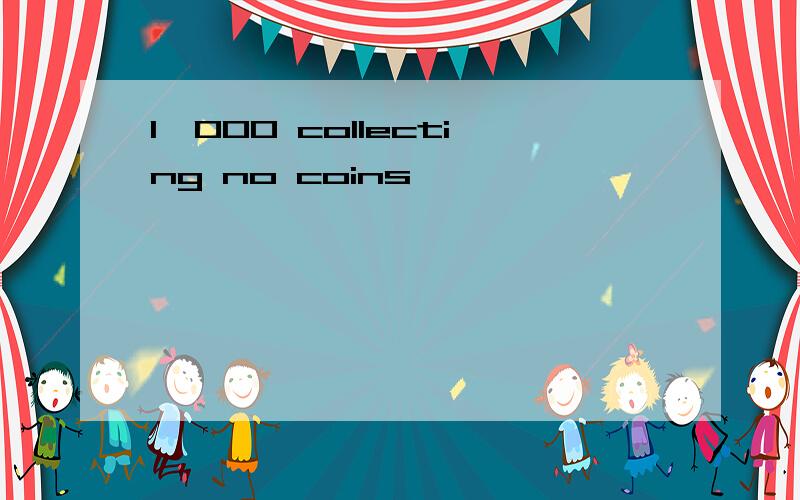 1,000 collecting no coins