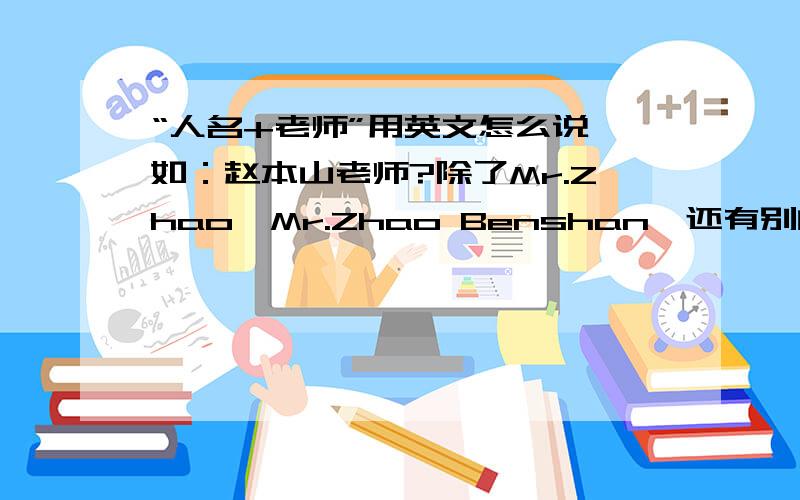 “人名+老师”用英文怎么说,如：赵本山老师?除了Mr.Zhao,Mr.Zhao Benshan,还有别的吗