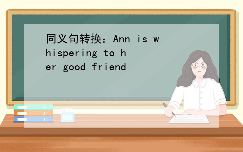 同义句转换：Ann is whispering to her good friend