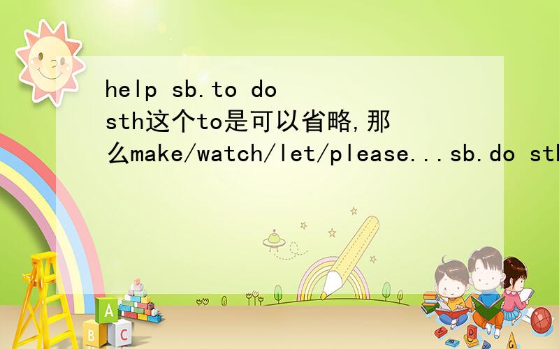 help sb.to do sth这个to是可以省略,那么make/watch/let/please...sb.do sth这个to 是不是必须省略?