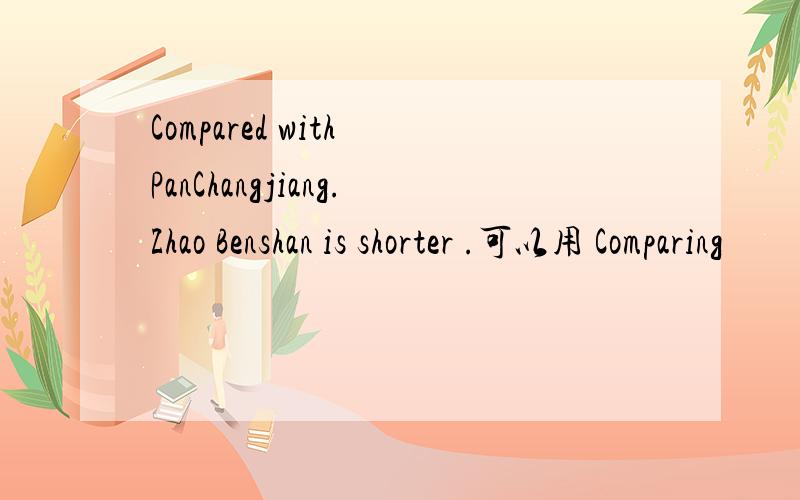 Compared with PanChangjiang.Zhao Benshan is shorter .可以用 Comparing