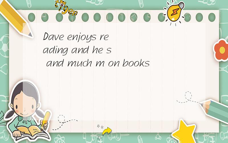 Dave enjoys reading and he s and much m on books