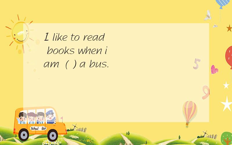 I like to read books when i am ( ) a bus.