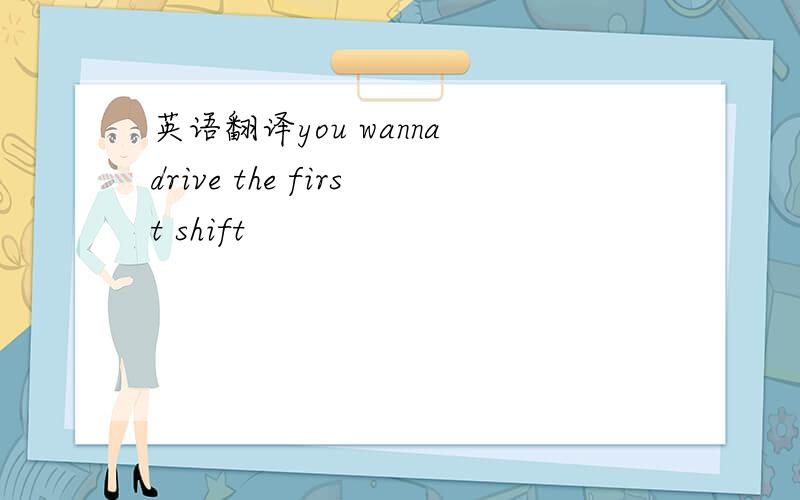 英语翻译you wanna drive the first shift