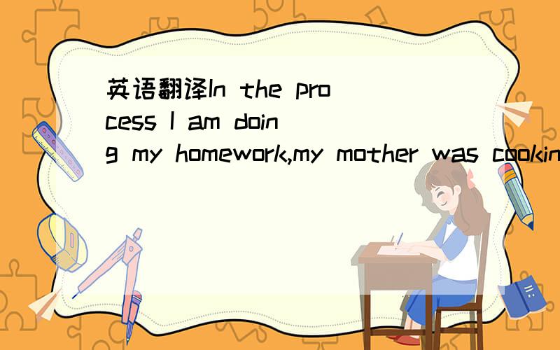 英语翻译In the process I am doing my homework,my mother was cooking