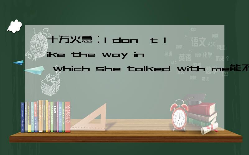 十万火急：I don't like the way in which she talked with me能不能将in which 换为that