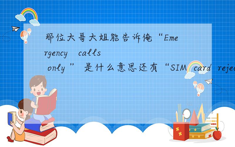 那位大哥大姐能告诉俺“Emergency   calls only ” 是什么意思还有“SIM  card  rejected”又是啥意思?