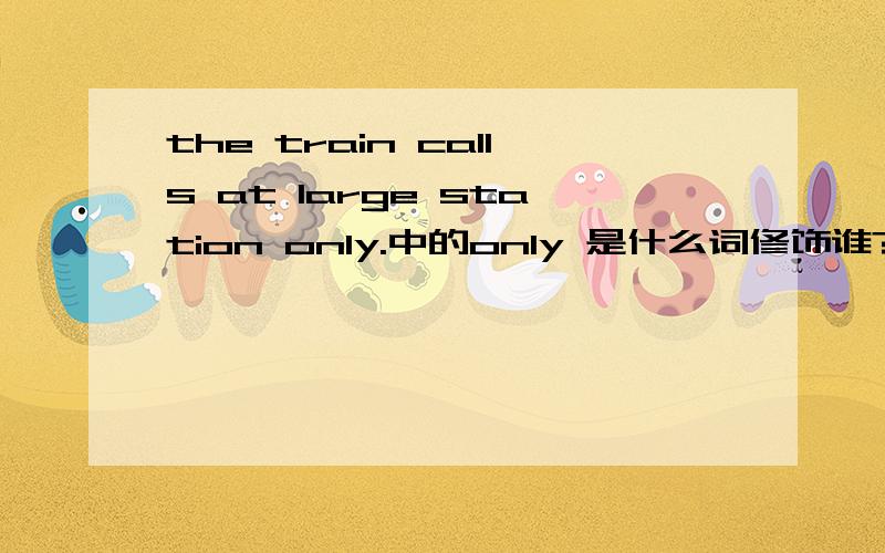 the train calls at large station only.中的only 是什么词修饰谁?