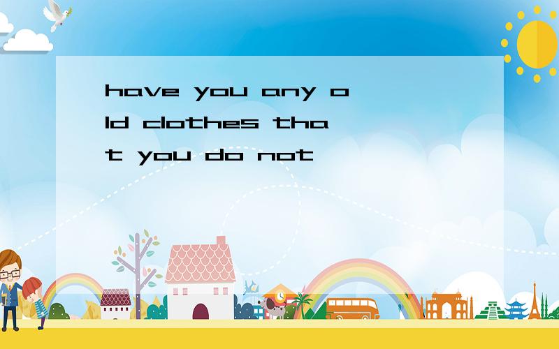 have you any old clothes that you do not