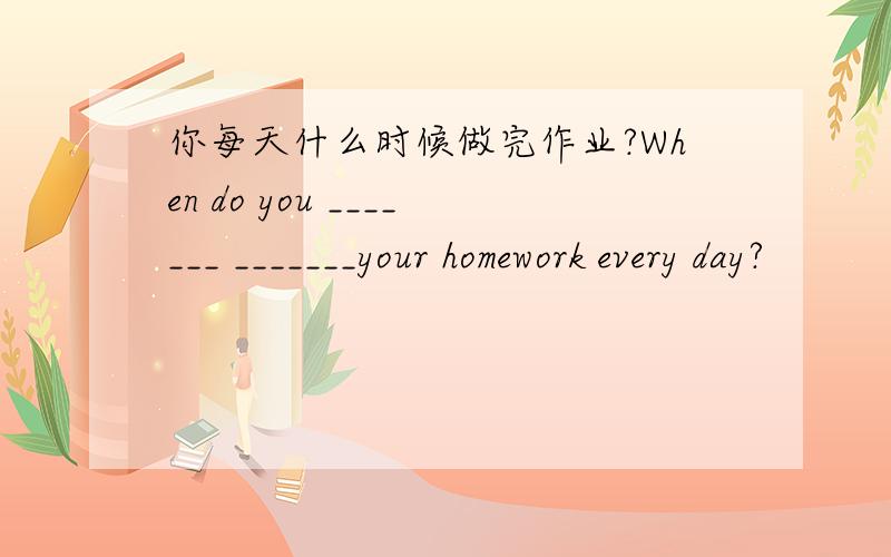 你每天什么时候做完作业?When do you _______ _______your homework every day?
