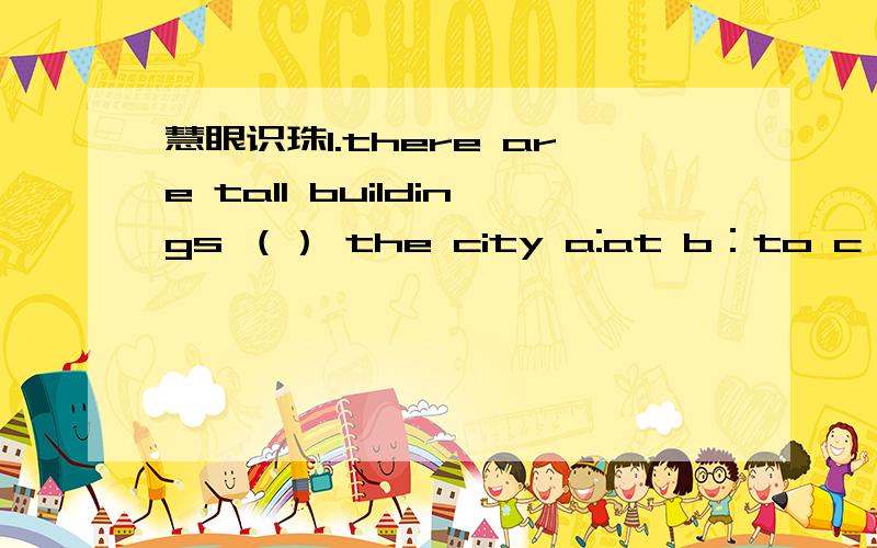 慧眼识珠1.there are tall buildings （） the city a:at b：to c：in 2.（）there are （）in the village a：a house b：any houses c：many houses 3.（） there any bridges in your village a：Are b：is c:are 4.Are there () books on the de