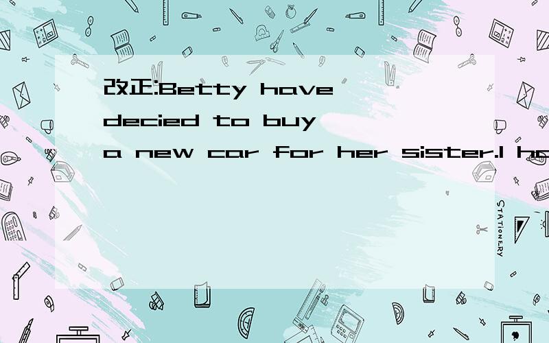 改正:Betty have decied to buy a new car for her sister.I haven't finished the washing up already.