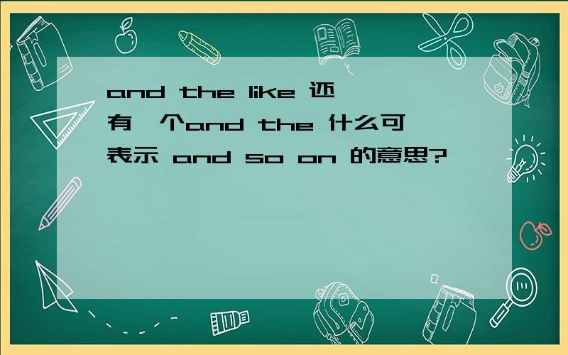 and the like 还有一个and the 什么可表示 and so on 的意思?