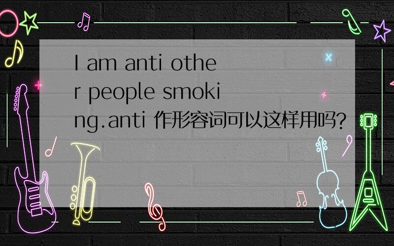 I am anti other people smoking.anti 作形容词可以这样用吗?
